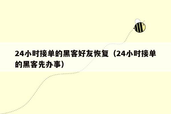 24小时接单的黑客好友恢复（24小时接单的黑客先办事）