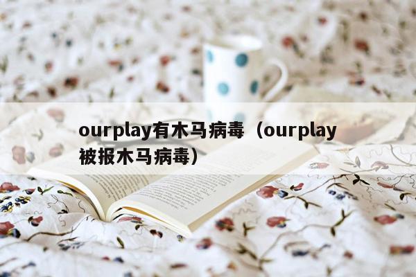 ourplay有木马病毒（ourplay被报木马病毒）