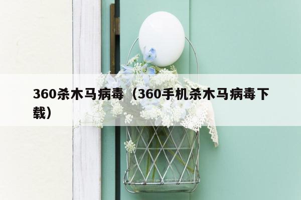 360杀木马病毒（360手机杀木马病毒下载）