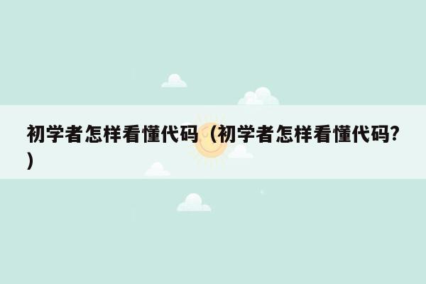 初学者怎样看懂代码（初学者怎样看懂代码?）