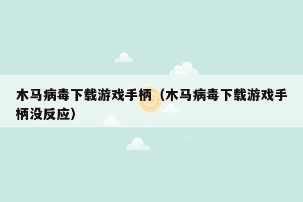 木马病毒下载游戏手柄（木马病毒下载游戏手柄没反应）