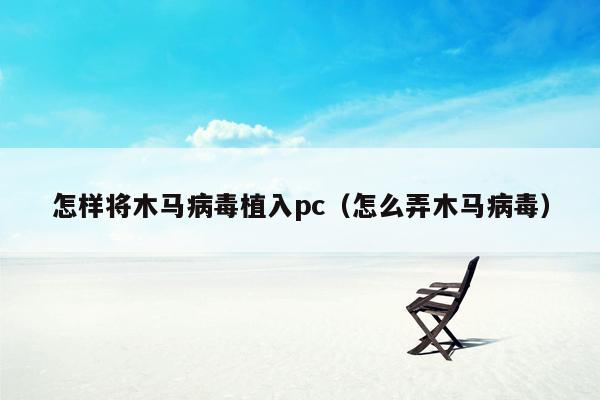 怎样将木马病毒植入pc（怎么弄木马病毒）