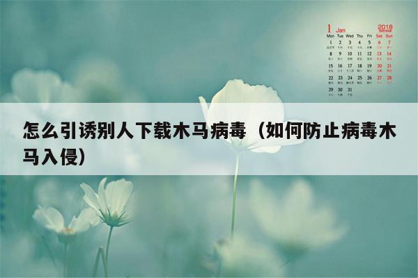 怎么引诱别人下载木马病毒（如何防止病毒木马入侵）