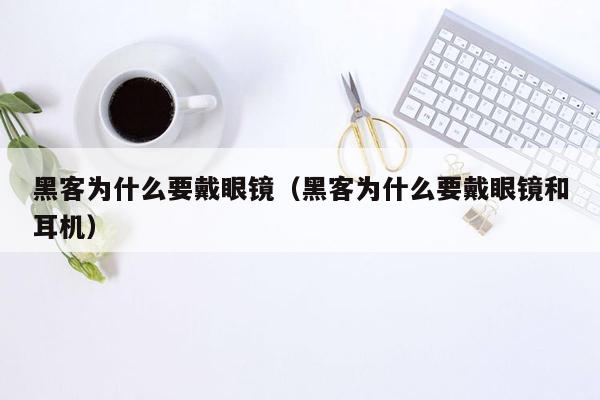 黑客为什么要戴眼镜（黑客为什么要戴眼镜和耳机）