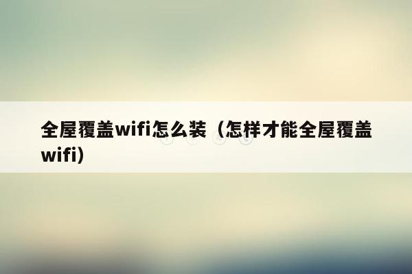 全屋覆盖wifi怎么装（怎样才能全屋覆盖wifi）