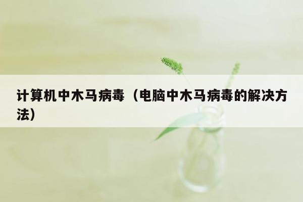 计算机中木马病毒（电脑中木马病毒的解决方法）