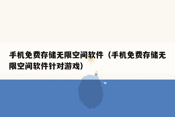 手机免费存储无限空间软件（手机免费存储无限空间软件针对游戏）