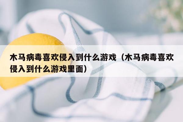 木马病毒喜欢侵入到什么游戏（木马病毒喜欢侵入到什么游戏里面）