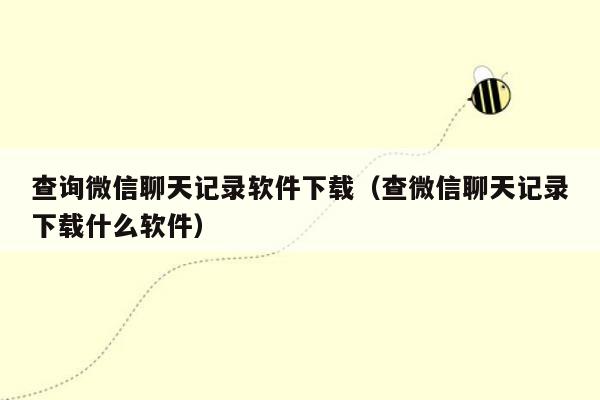 查询微信聊天记录软件下载（查微信聊天记录下载什么软件）