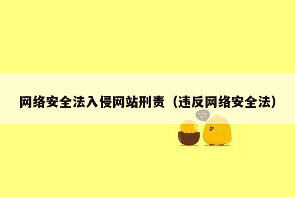 网络安全法入侵网站刑责（违反网络安全法）