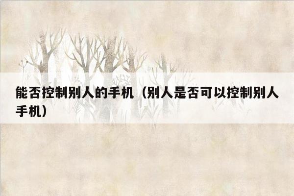 能否控制别人的手机（别人是否可以控制别人手机）