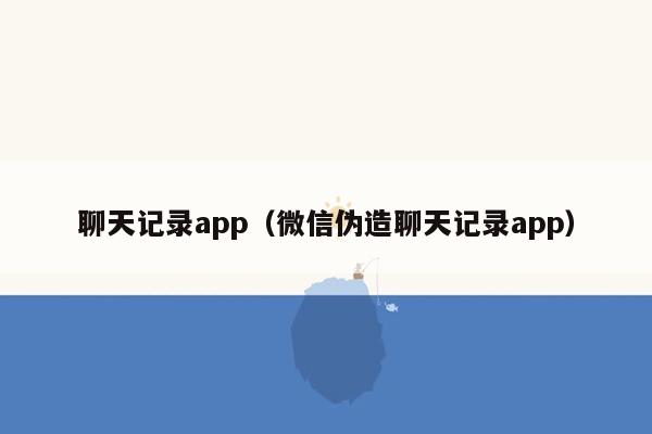 聊天记录app（微信伪造聊天记录app）