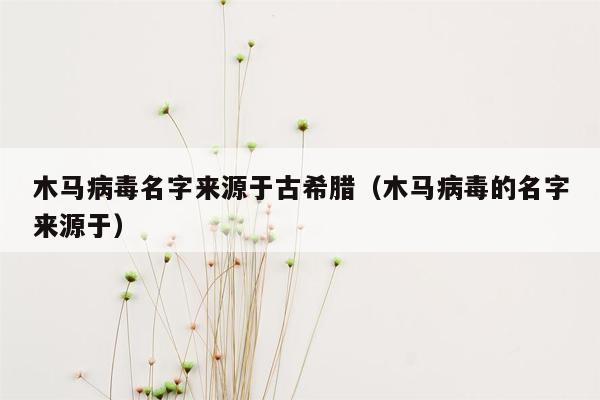 木马病毒名字来源于古希腊（木马病毒的名字来源于）