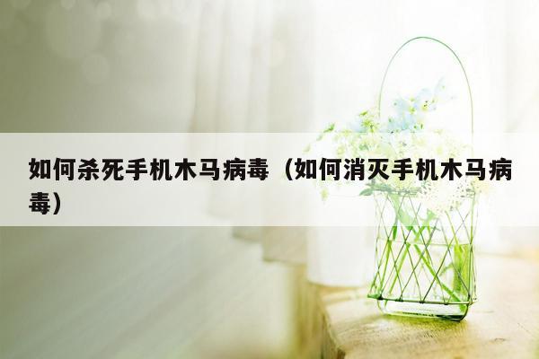 如何杀死手机木马病毒（如何消灭手机木马病毒）