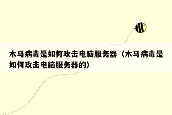 木马病毒是如何攻击电脑服务器（木马病毒是如何攻击电脑服务器的）