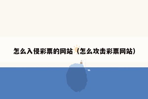 怎么入侵彩票的网站（怎么攻击彩票网站）