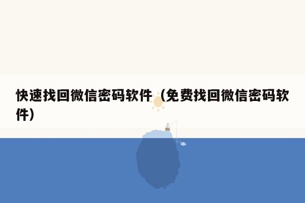 快速找回微信密码软件（免费找回微信密码软件）