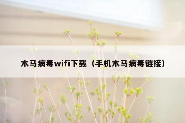 木马病毒wifi下载（手机木马病毒链接）