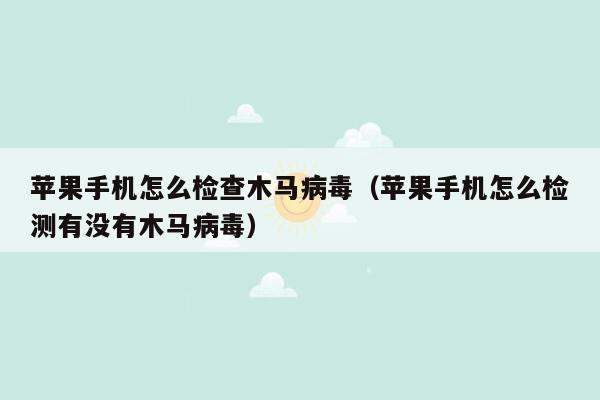 苹果手机怎么检查木马病毒（苹果手机怎么检测有没有木马病毒）