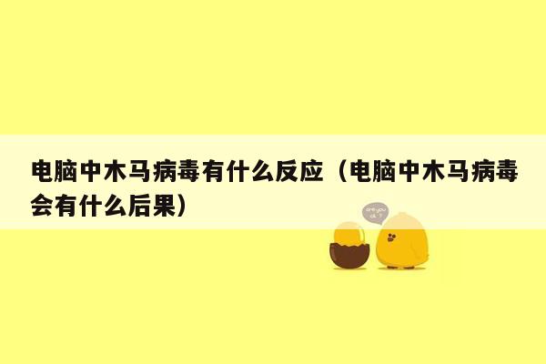 电脑中木马病毒有什么反应（电脑中木马病毒会有什么后果）