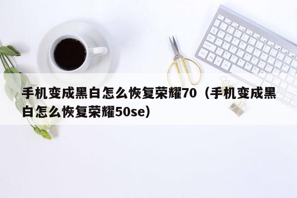 手机变成黑白怎么恢复荣耀70（手机变成黑白怎么恢复荣耀50se）