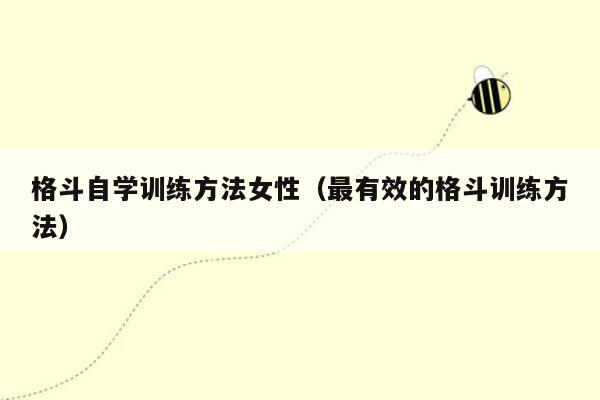 格斗自学训练方法女性（最有效的格斗训练方法）