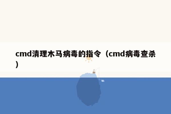 cmd清理木马病毒的指令（cmd病毒查杀）