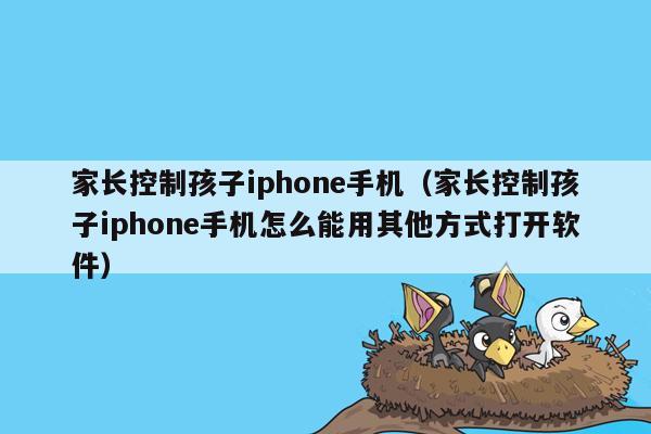 家长控制孩子iphone手机（家长控制孩子iphone手机怎么能用其他方式打开软件）