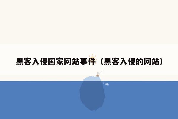 黑客入侵国家网站事件（黑客入侵的网站）