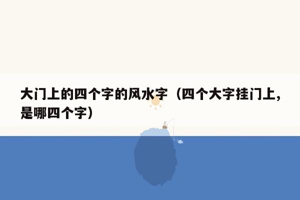 大门上的四个字的风水字（四个大字挂门上,是哪四个字）