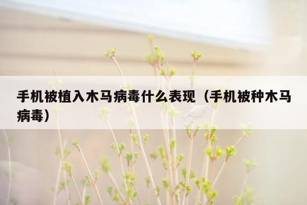 手机被植入木马病毒什么表现（手机被种木马病毒）