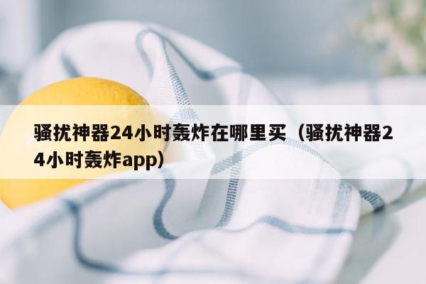 骚扰神器24小时轰炸在哪里买（骚扰神器24小时轰炸app）