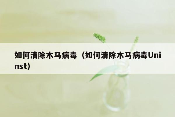 如何清除木马病毒（如何清除木马病毒Uninst）