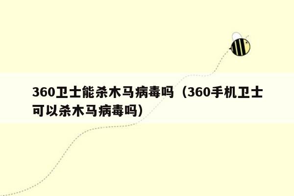 360卫士能杀木马病毒吗（360手机卫士可以杀木马病毒吗）