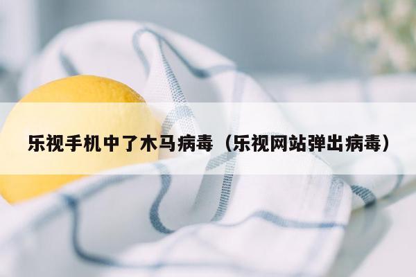 乐视手机中了木马病毒（乐视网站弹出病毒）