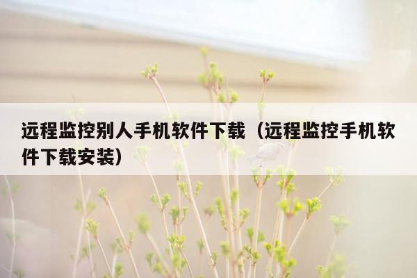 远程监控别人手机软件下载（远程监控手机软件下载安装）