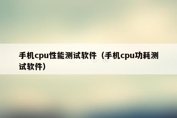 手机cpu性能测试软件（手机cpu功耗测试软件）