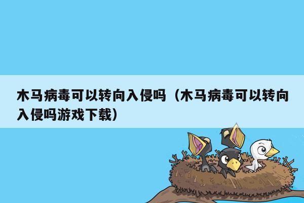 木马病毒可以转向入侵吗（木马病毒可以转向入侵吗游戏下载）