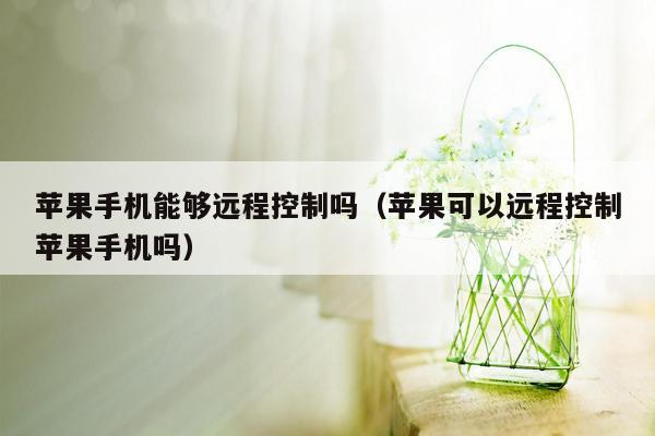 苹果手机能够远程控制吗（苹果可以远程控制苹果手机吗）