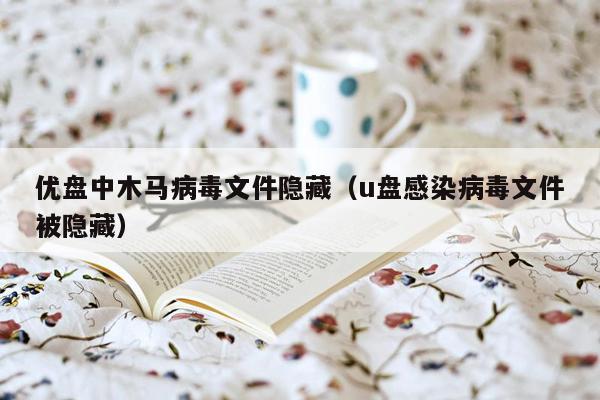 优盘中木马病毒文件隐藏（u盘感染病毒文件被隐藏）