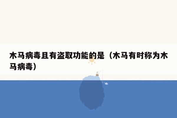 木马病毒且有盗取功能的是（木马有时称为木马病毒）