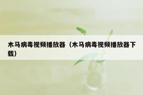 木马病毒视频播放器（木马病毒视频播放器下载）