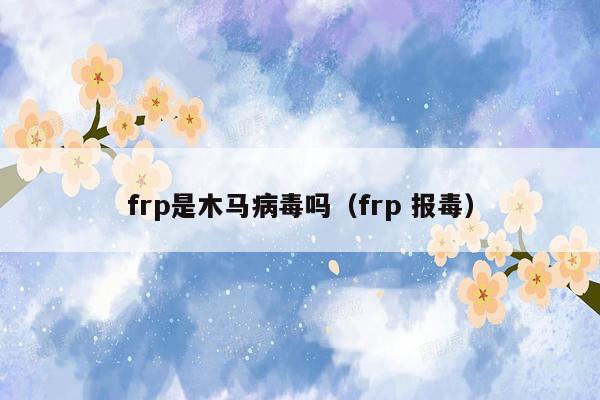 frp是木马病毒吗（frp 报毒）