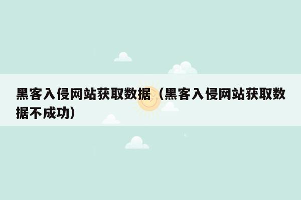 黑客入侵网站获取数据（黑客入侵网站获取数据不成功）