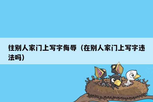 往别人家门上写字侮辱（在别人家门上写字违法吗）