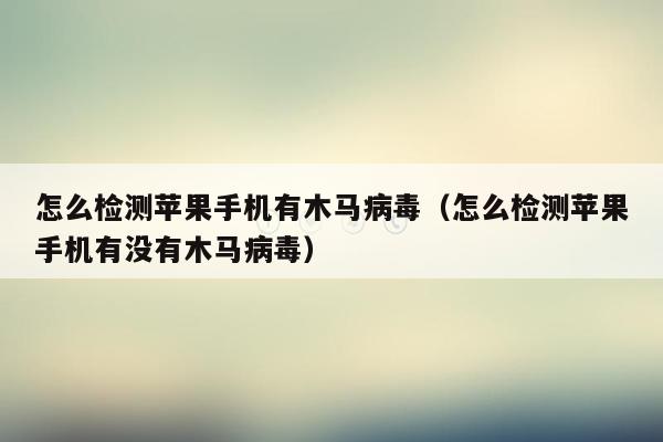 怎么检测苹果手机有木马病毒（怎么检测苹果手机有没有木马病毒）