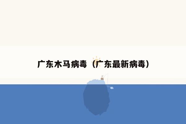 广东木马病毒（广东最新病毒）