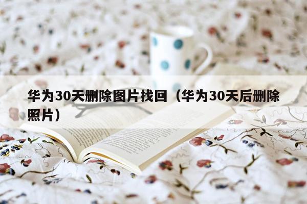 华为30天删除图片找回（华为30天后删除照片）