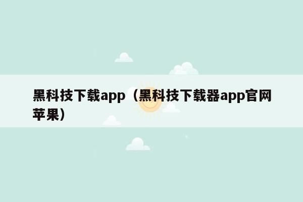 黑科技下载app（黑科技下载器app官网苹果）