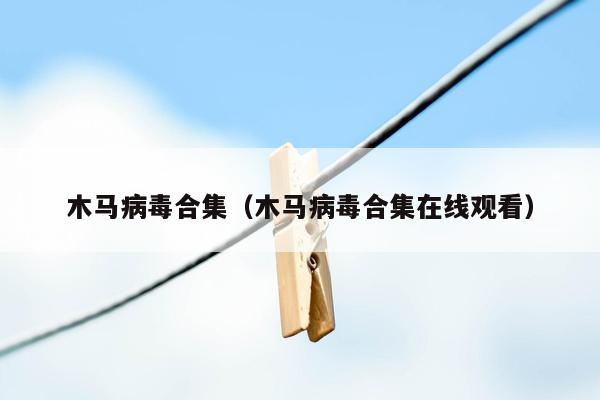 木马病毒合集（木马病毒合集在线观看）